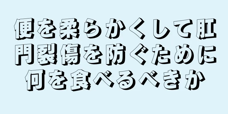 便を柔らかくして肛門裂傷を防ぐために何を食べるべきか