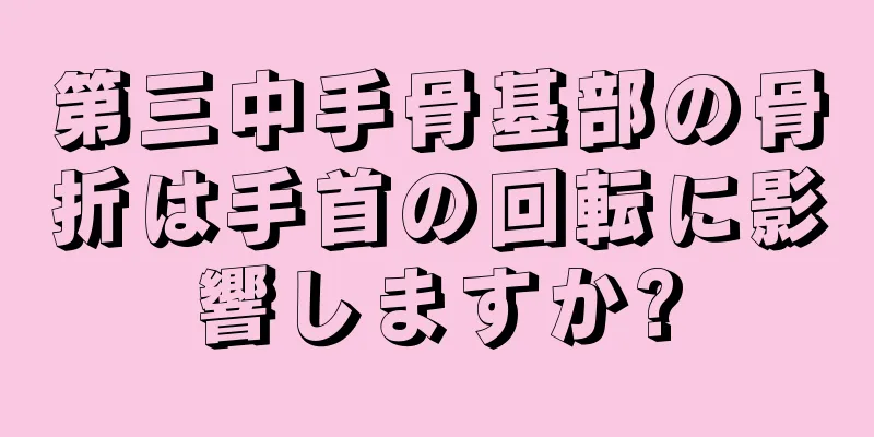 第三中手骨基部の骨折は手首の回転に影響しますか?
