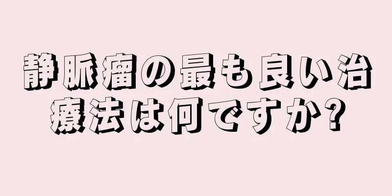 静脈瘤の最も良い治療法は何ですか?