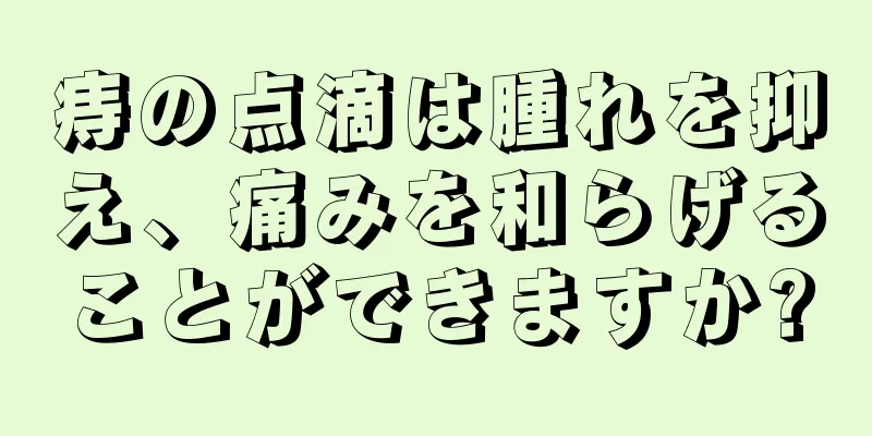 痔の点滴は腫れを抑え、痛みを和らげることができますか?