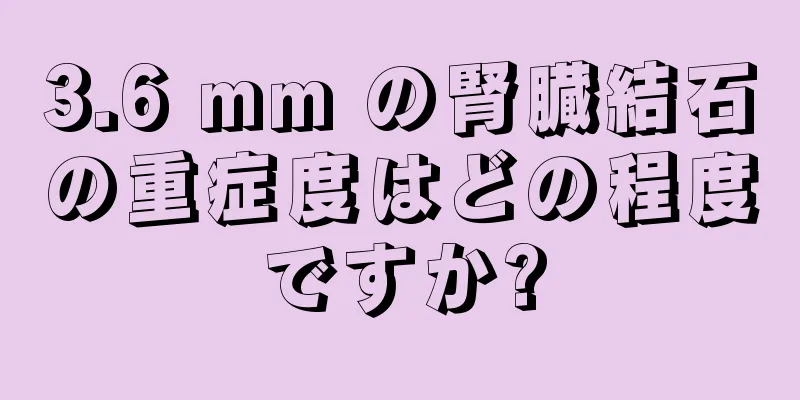 3.6 mm の腎臓結石の重症度はどの程度ですか?