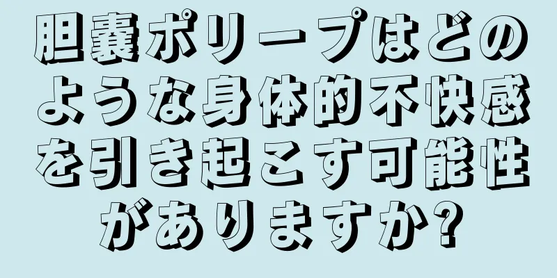 胆嚢ポリープはどのような身体的不快感を引き起こす可能性がありますか?