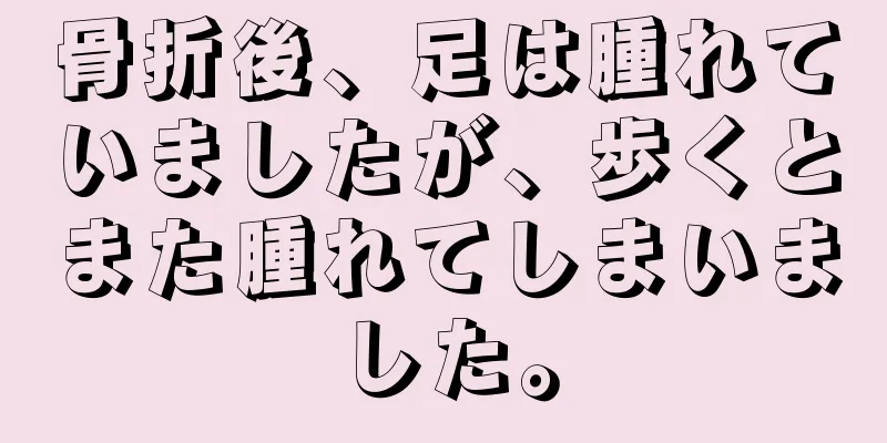 骨折後、足は腫れていましたが、歩くとまた腫れてしまいました。