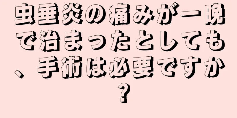 虫垂炎の痛みが一晩で治まったとしても、手術は必要ですか？