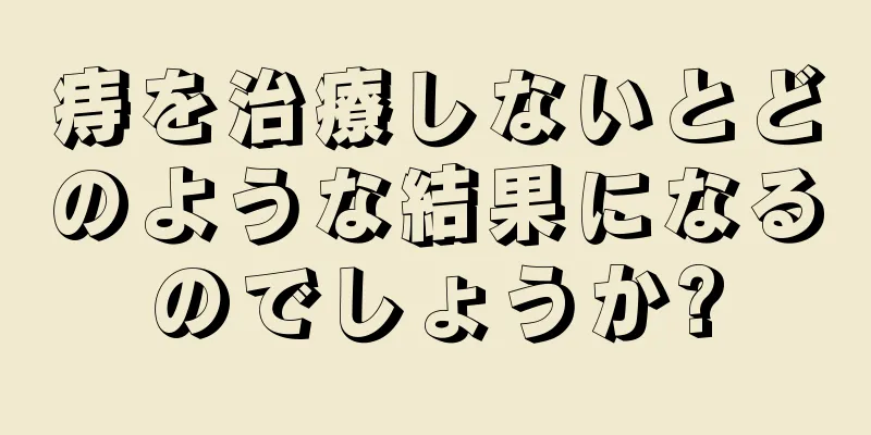 痔を治療しないとどのような結果になるのでしょうか?