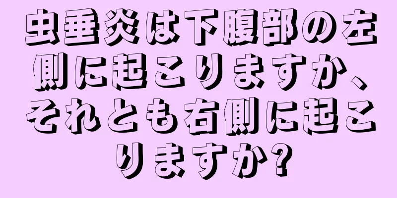虫垂炎は下腹部の左側に起こりますか、それとも右側に起こりますか?