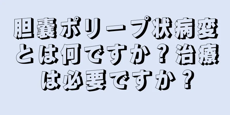胆嚢ポリープ状病変とは何ですか？治療は必要ですか？