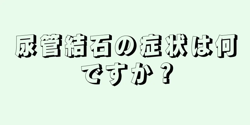 尿管結石の症状は何ですか？
