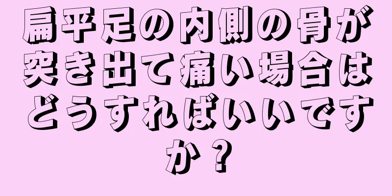 扁平足の内側の骨が突き出て痛い場合はどうすればいいですか？