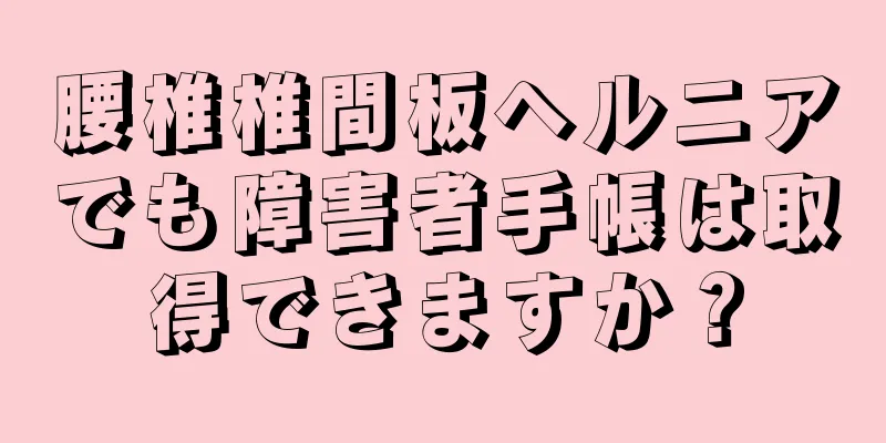 腰椎椎間板ヘルニアでも障害者手帳は取得できますか？