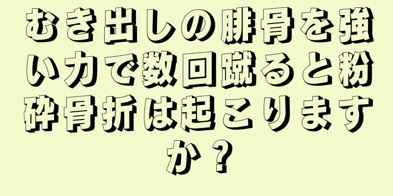 むき出しの腓骨を強い力で数回蹴ると粉砕骨折は起こりますか？