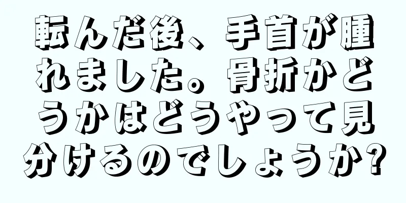 転んだ後、手首が腫れました。骨折かどうかはどうやって見分けるのでしょうか?
