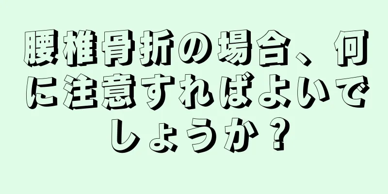 腰椎骨折の場合、何に注意すればよいでしょうか？