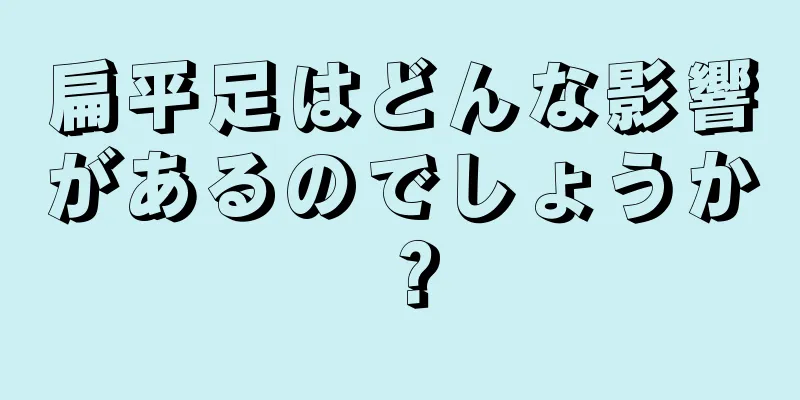 扁平足はどんな影響があるのでしょうか？
