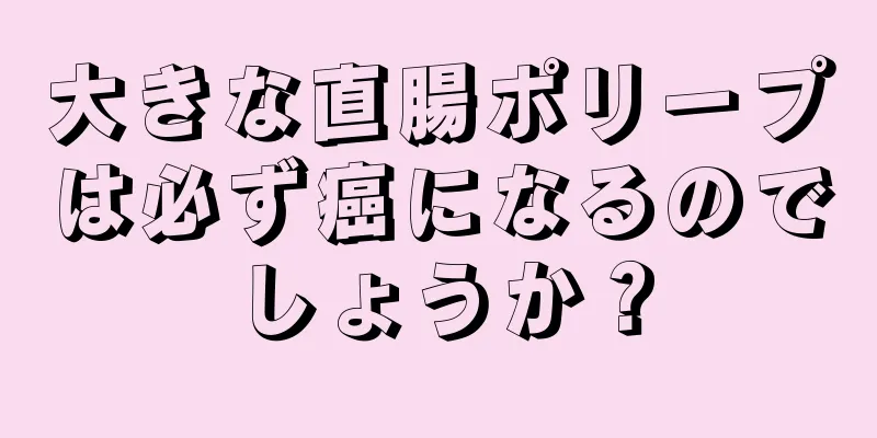 大きな直腸ポリープは必ず癌になるのでしょうか？