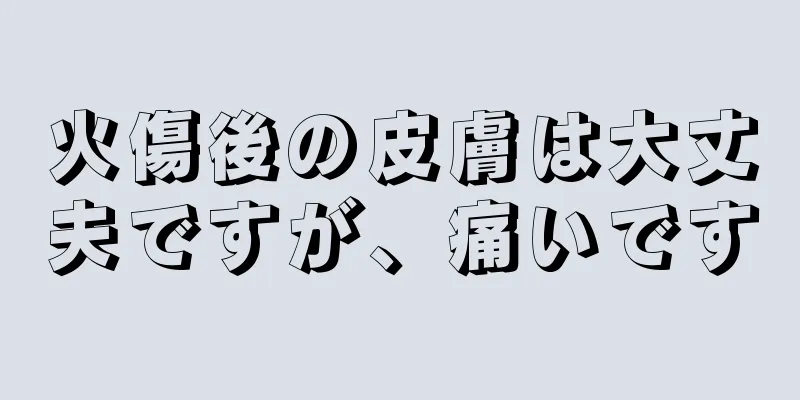 火傷後の皮膚は大丈夫ですが、痛いです