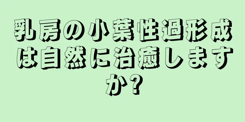乳房の小葉性過形成は自然に治癒しますか?