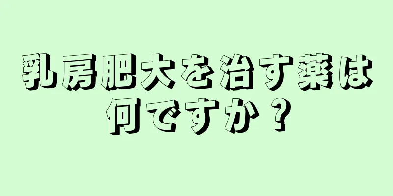 乳房肥大を治す薬は何ですか？