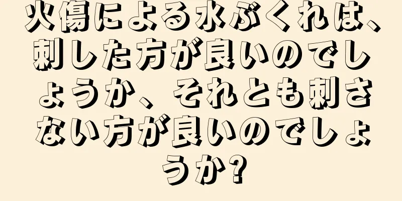 火傷による水ぶくれは、刺した方が良いのでしょうか、それとも刺さない方が良いのでしょうか?