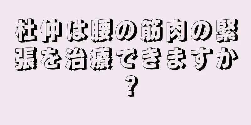 杜仲は腰の筋肉の緊張を治療できますか？