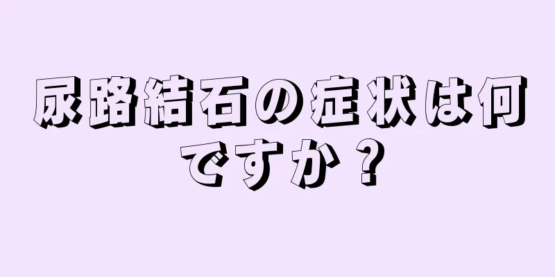 尿路結石の症状は何ですか？
