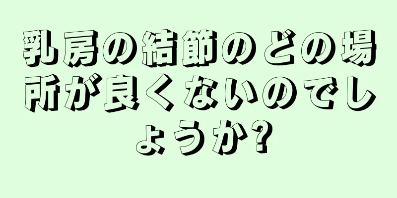 乳房の結節のどの場所が良くないのでしょうか?