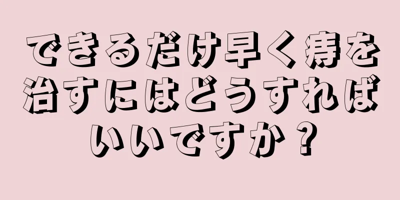 できるだけ早く痔を治すにはどうすればいいですか？