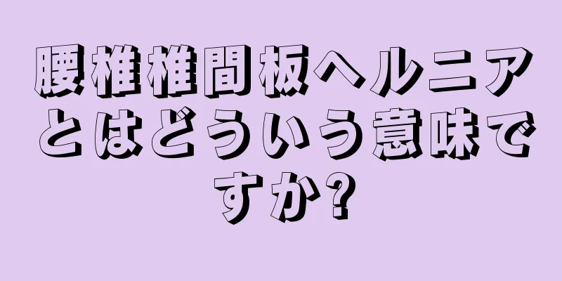 腰椎椎間板ヘルニアとはどういう意味ですか?