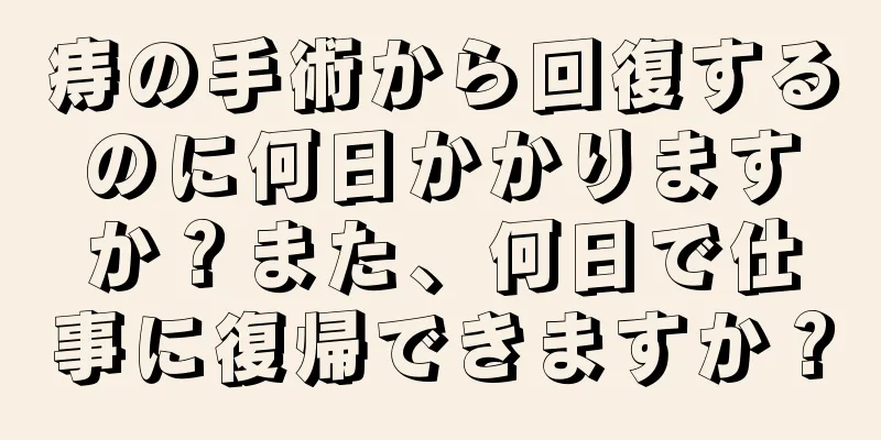 痔の手術から回復するのに何日かかりますか？また、何日で仕事に復帰できますか？