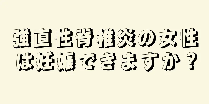 強直性脊椎炎の女性は妊娠できますか？