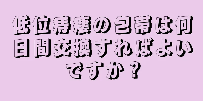 低位痔瘻の包帯は何日間交換すればよいですか？