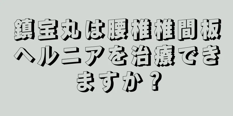 鎮宝丸は腰椎椎間板ヘルニアを治療できますか？