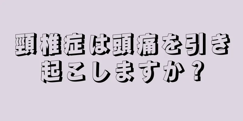 頸椎症は頭痛を引き起こしますか？