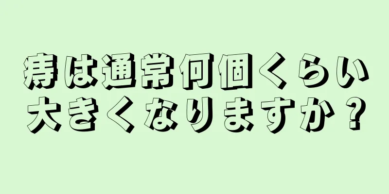 痔は通常何個くらい大きくなりますか？