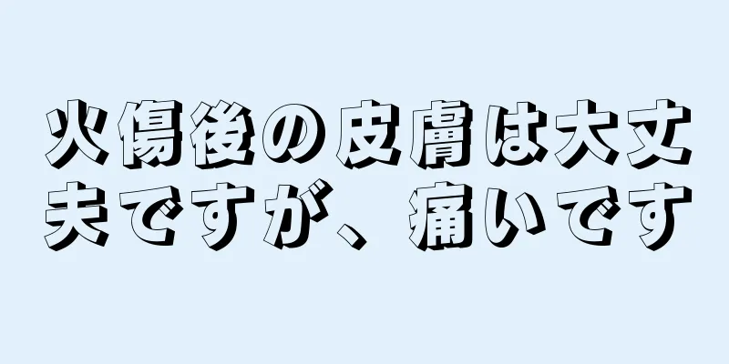 火傷後の皮膚は大丈夫ですが、痛いです