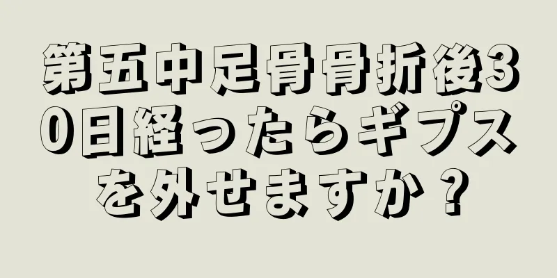 第五中足骨骨折後30日経ったらギプスを外せますか？