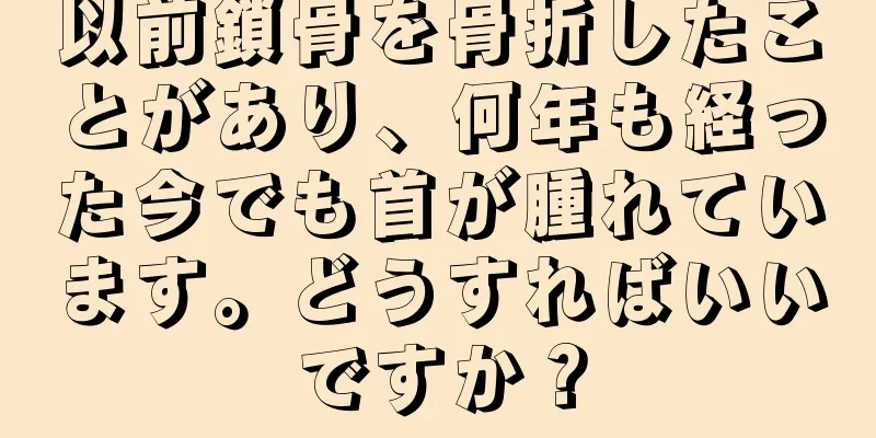 以前鎖骨を骨折したことがあり、何年も経った今でも首が腫れています。どうすればいいですか？