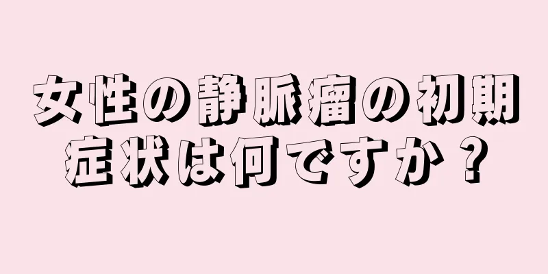 女性の静脈瘤の初期症状は何ですか？