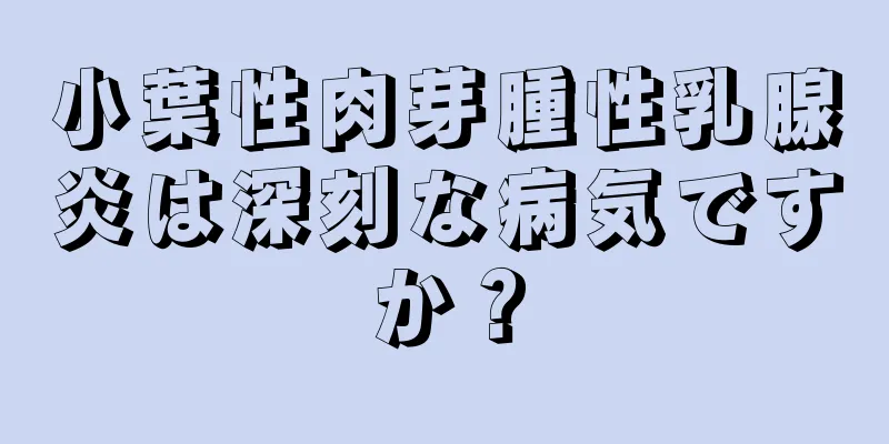小葉性肉芽腫性乳腺炎は深刻な病気ですか？