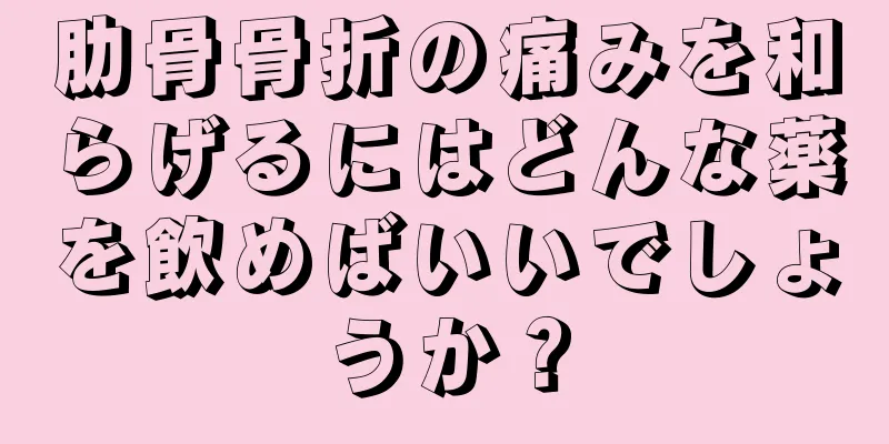 肋骨骨折の痛みを和らげるにはどんな薬を飲めばいいでしょうか？