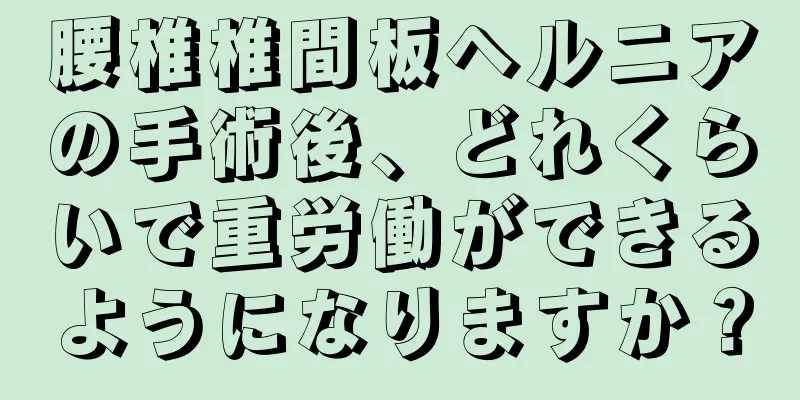 腰椎椎間板ヘルニアの手術後、どれくらいで重労働ができるようになりますか？