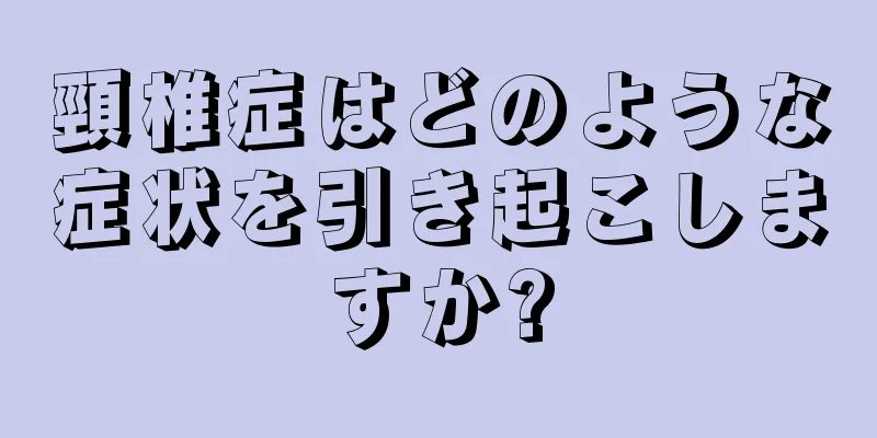頸椎症はどのような症状を引き起こしますか?