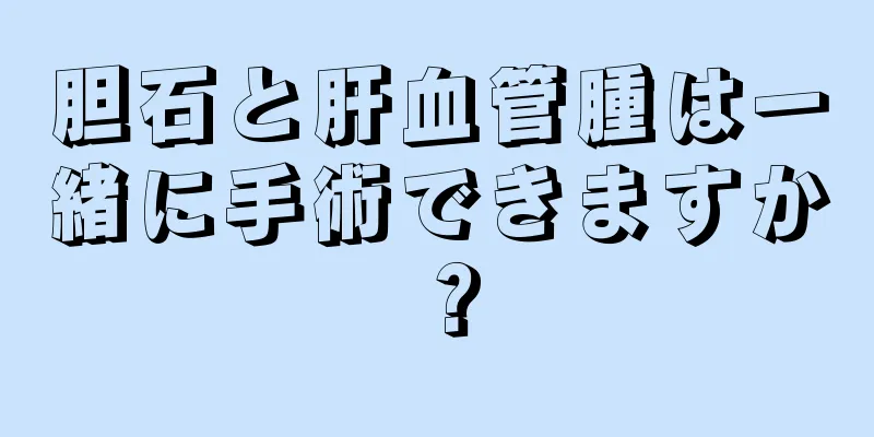 胆石と肝血管腫は一緒に手術できますか？