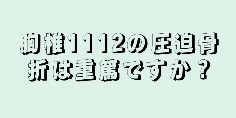 胸椎1112の圧迫骨折は重篤ですか？
