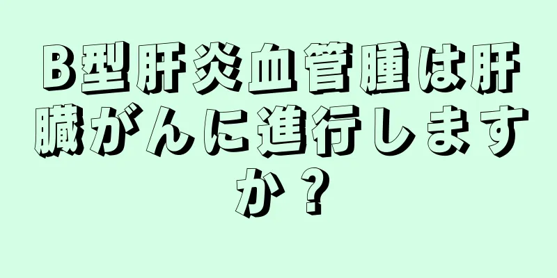 B型肝炎血管腫は肝臓がんに進行しますか？