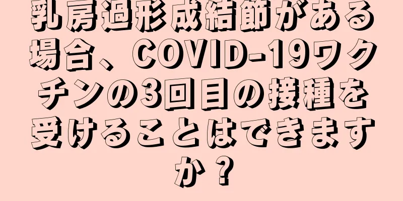 乳房過形成結節がある場合、COVID-19ワクチンの3回目の接種を受けることはできますか？