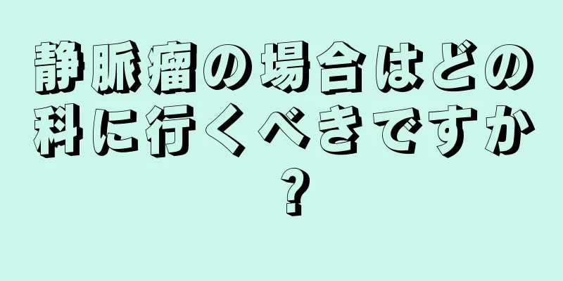 静脈瘤の場合はどの科に行くべきですか？