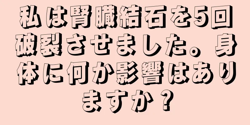 私は腎臓結石を5回破裂させました。身体に何か影響はありますか？