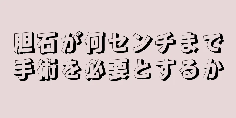 胆石が何センチまで手術を必要とするか