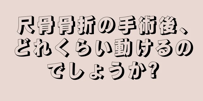 尺骨骨折の手術後、どれくらい動けるのでしょうか?
